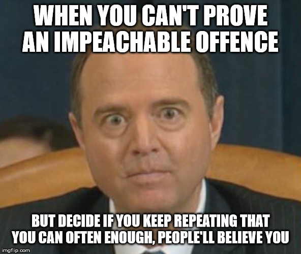 Crazy Adam Schiff | WHEN YOU CAN'T PROVE AN IMPEACHABLE OFFENCE; BUT DECIDE IF YOU KEEP REPEATING THAT YOU CAN OFTEN ENOUGH, PEOPLE'LL BELIEVE YOU | image tagged in crazy adam schiff | made w/ Imgflip meme maker