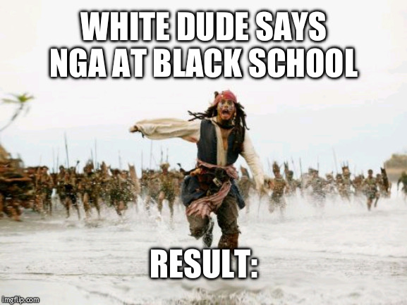 Jack Sparrow Being Chased Meme | WHITE DUDE SAYS NGA AT BLACK SCHOOL; RESULT: | image tagged in memes,jack sparrow being chased | made w/ Imgflip meme maker