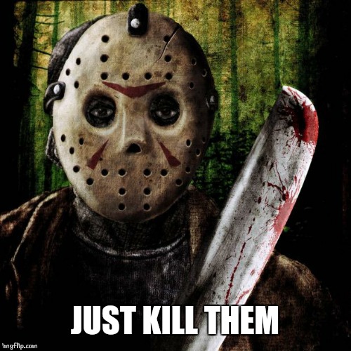 Jason Voorhees | JUST KILL THEM | image tagged in jason voorhees | made w/ Imgflip meme maker