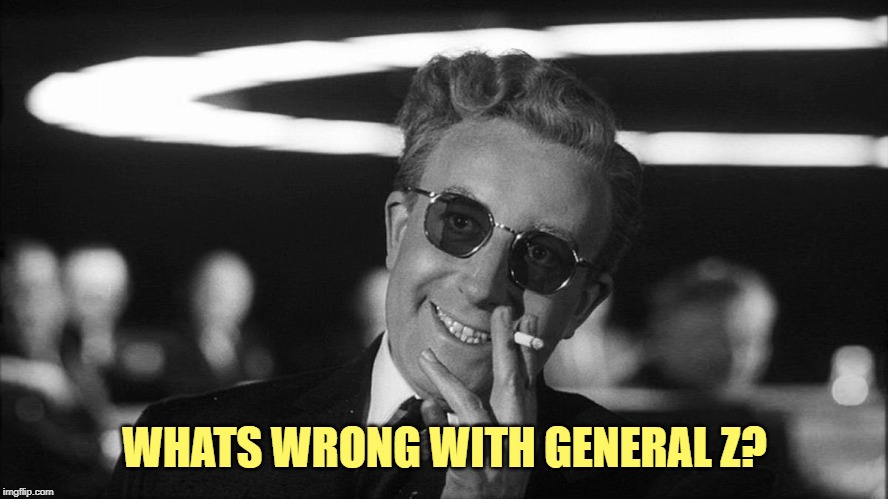 Doctor Strangelove says... | WHATS WRONG WITH GENERAL Z? | image tagged in doctor strangelove says | made w/ Imgflip meme maker