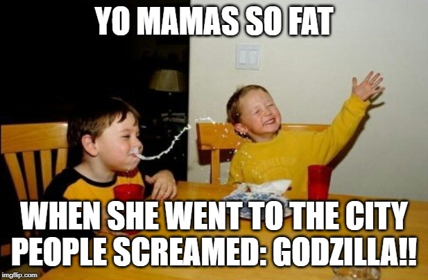 Yo Mamas So Fat | YO MAMAS SO FAT; WHEN SHE WENT TO THE CITY PEOPLE SCREAMED: GODZILLA!! | image tagged in memes,yo mamas so fat | made w/ Imgflip meme maker