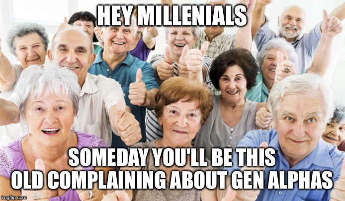 Boomers group of | HEY MILLENIALS; SOMEDAY YOU'LL BE THIS OLD COMPLAINING ABOUT GEN ALPHAS | image tagged in boomers group of | made w/ Imgflip meme maker