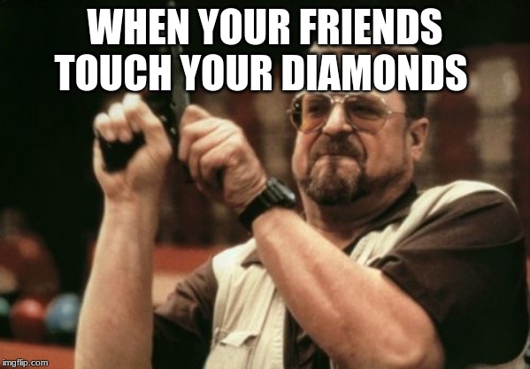 Am I The Only One Around Here | WHEN YOUR FRIENDS TOUCH YOUR DIAMONDS | image tagged in memes,am i the only one around here | made w/ Imgflip meme maker