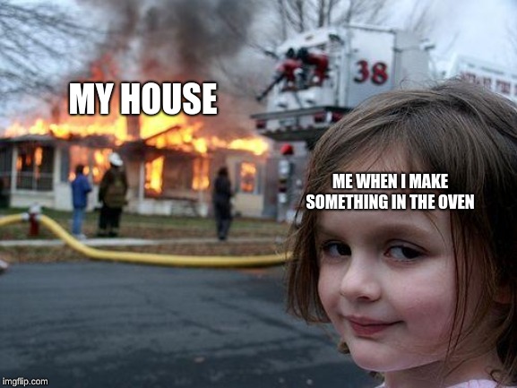 Disaster Girl | MY HOUSE; ME WHEN I MAKE SOMETHING IN THE OVEN | image tagged in memes,disaster girl | made w/ Imgflip meme maker