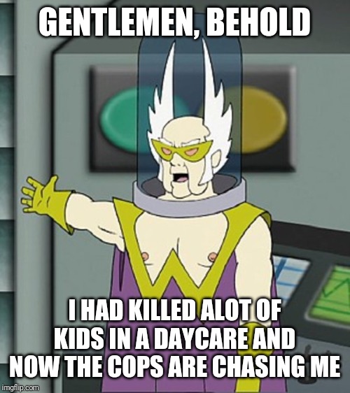 Gentlemen behold | GENTLEMEN, BEHOLD; I HAD KILLED ALOT OF KIDS IN A DAYCARE AND NOW THE COPS ARE CHASING ME | image tagged in gentlemen behold,athf,dark,memes | made w/ Imgflip meme maker