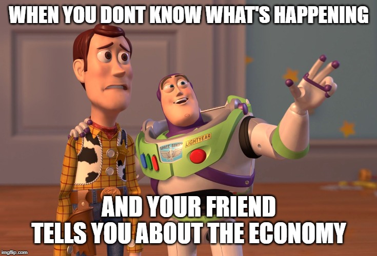 X, X Everywhere Meme | WHEN YOU DONT KNOW WHAT'S HAPPENING; AND YOUR FRIEND TELLS YOU ABOUT THE ECONOMY | image tagged in memes,x x everywhere | made w/ Imgflip meme maker