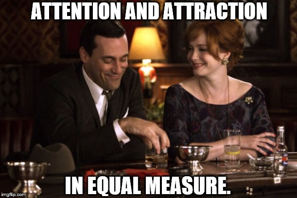 Don Draper Joan Holloway | ATTENTION AND ATTRACTION IN EQUAL MEASURE. | image tagged in don draper joan holloway | made w/ Imgflip meme maker