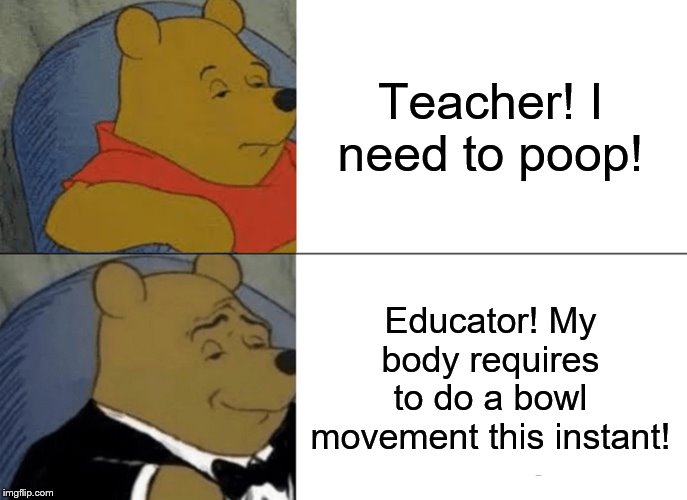 Tuxedo Winnie The Pooh | Teacher! I need to poop! Educator! My body requires to do a bowl movement this instant! | image tagged in memes,tuxedo winnie the pooh | made w/ Imgflip meme maker