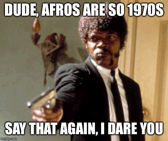 Say That Again I Dare You Meme | DUDE, AFROS ARE SO 1970S; SAY THAT AGAIN, I DARE YOU | image tagged in memes,say that again i dare you | made w/ Imgflip meme maker
