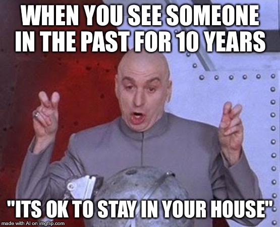 Dr Evil Laser Meme | WHEN YOU SEE SOMEONE IN THE PAST FOR 10 YEARS; "ITS OK TO STAY IN YOUR HOUSE" | image tagged in memes,dr evil laser | made w/ Imgflip meme maker