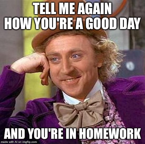 Creepy Condescending Wonka | TELL ME AGAIN HOW YOU'RE A GOOD DAY; AND YOU'RE IN HOMEWORK | image tagged in memes,creepy condescending wonka | made w/ Imgflip meme maker