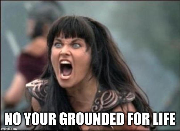 Angry Xena | NO YOU'RE GROUNDED FOR LIFE | image tagged in angry xena | made w/ Imgflip meme maker