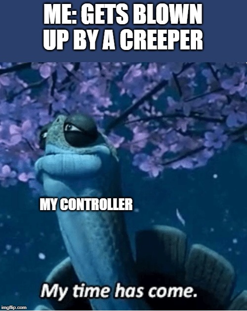 My Time Has Come | ME: GETS BLOWN UP BY A CREEPER; MY CONTROLLER | image tagged in my time has come | made w/ Imgflip meme maker