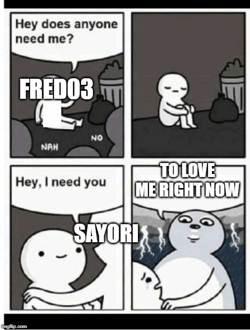 Hey does anyone need me | FRED03; TO LOVE ME RIGHT NOW; SAYORI | image tagged in hey does anyone need me | made w/ Imgflip meme maker