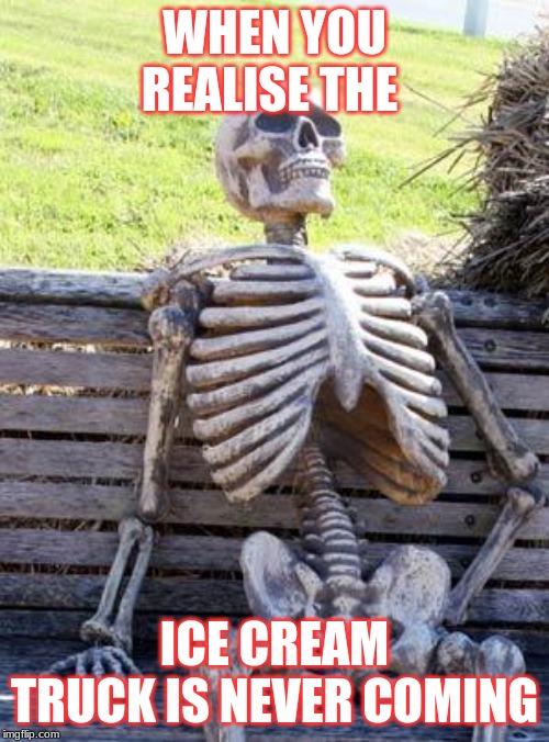 Waiting Skeleton | WHEN YOU REALISE THE; ICE CREAM TRUCK IS NEVER COMING | image tagged in memes,waiting skeleton | made w/ Imgflip meme maker