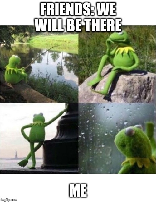 blank kermit waiting | FRIENDS: WE WILL BE THERE; ME | image tagged in blank kermit waiting | made w/ Imgflip meme maker