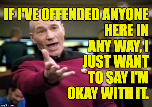 Just kidding, some of you  ( : | HERE IN ANY WAY, I JUST WANT TO SAY I'M OKAY WITH IT. IF I'VE OFFENDED ANYONE | image tagged in memes,picard wtf,offended,imgflip | made w/ Imgflip meme maker
