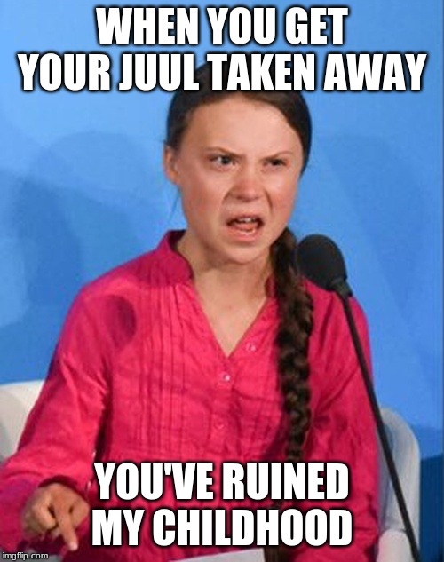Greta Thunberg how dare you | WHEN YOU GET YOUR JUUL TAKEN AWAY; YOU'VE RUINED MY CHILDHOOD | image tagged in greta thunberg how dare you | made w/ Imgflip meme maker