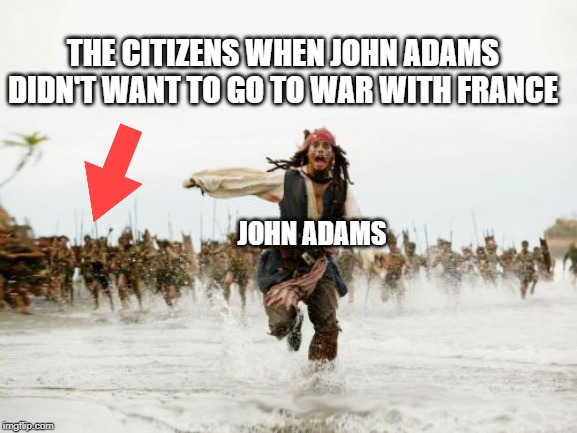 Jack Sparrow Being Chased | THE CITIZENS WHEN JOHN ADAMS DIDN'T WANT TO GO TO WAR WITH FRANCE; JOHN ADAMS | image tagged in memes,jack sparrow being chased | made w/ Imgflip meme maker