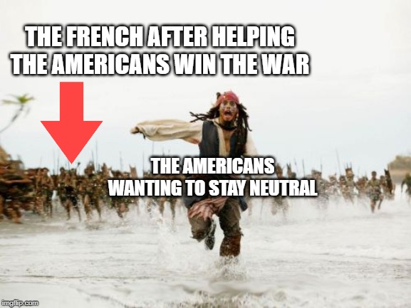 Jack Sparrow Being Chased Meme | THE FRENCH AFTER HELPING THE AMERICANS WIN THE WAR; THE AMERICANS WANTING TO STAY NEUTRAL | image tagged in memes,jack sparrow being chased | made w/ Imgflip meme maker