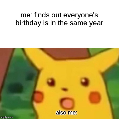 Surprised Pikachu | me: finds out everyone's birthday is in the same year; also me: | image tagged in memes,surprised pikachu | made w/ Imgflip meme maker