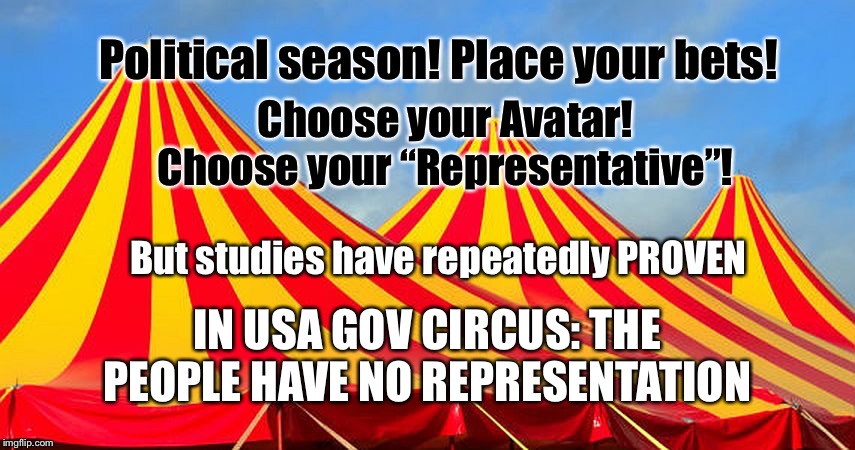 Circus | Political season! Place your bets! Choose your Avatar! Choose your “Representative”! But studies have repeatedly PROVEN; IN USA GOV CIRCUS: THE PEOPLE HAVE NO REPRESENTATION | image tagged in circus | made w/ Imgflip meme maker