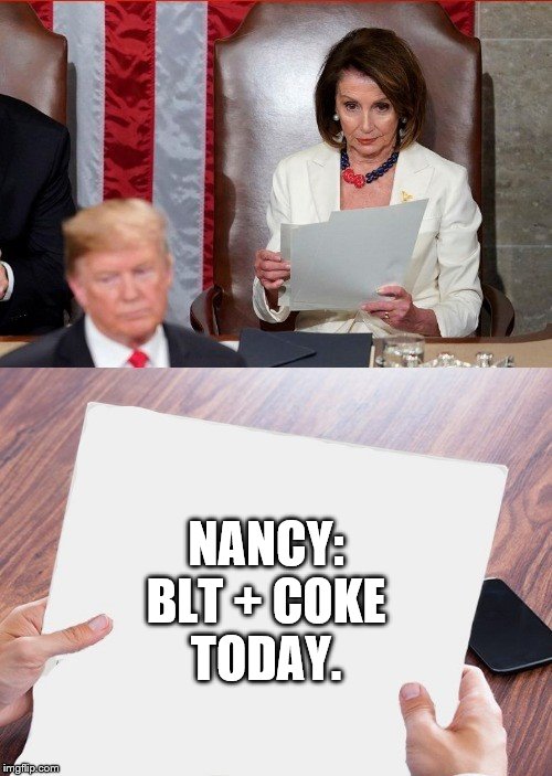 Trump Pelosi | NANCY: BLT + COKE   TODAY. | image tagged in trump pelosi | made w/ Imgflip meme maker