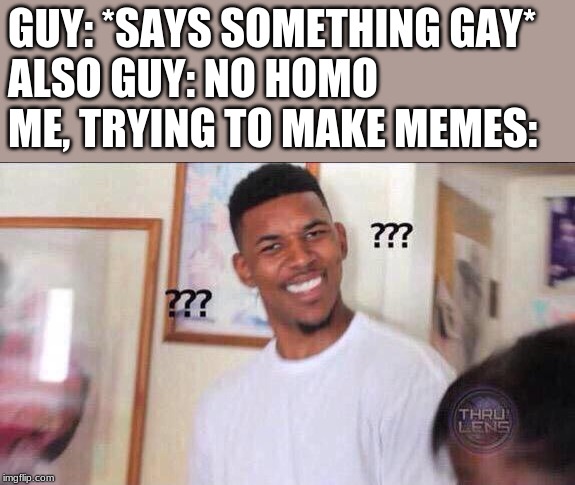 Black guy confused | GUY: *SAYS SOMETHING GAY*
ALSO GUY: NO HOMO
ME, TRYING TO MAKE MEMES: | image tagged in black guy confused | made w/ Imgflip meme maker