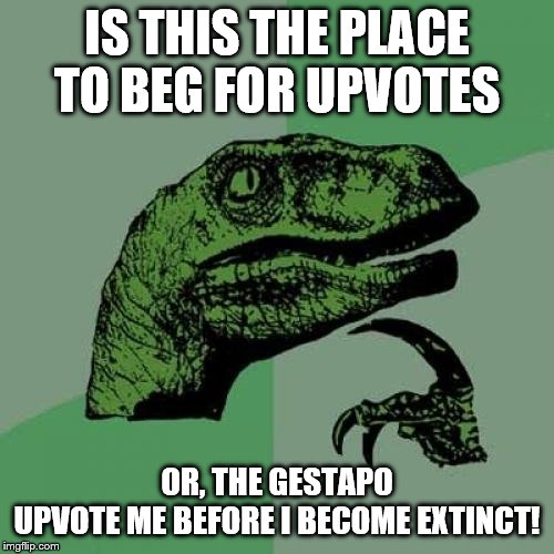 Upvotes for a dinosaur | IS THIS THE PLACE TO BEG FOR UPVOTES; OR, THE GESTAPO
UPVOTE ME BEFORE I BECOME EXTINCT! | image tagged in memes,philosoraptor,funny memes,imgflip | made w/ Imgflip meme maker