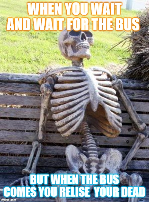 Waiting Skeleton Meme | WHEN YOU WAIT AND WAIT FOR THE BUS; BUT WHEN THE BUS COMES YOU RELISE  YOUR DEAD | image tagged in memes,waiting skeleton | made w/ Imgflip meme maker