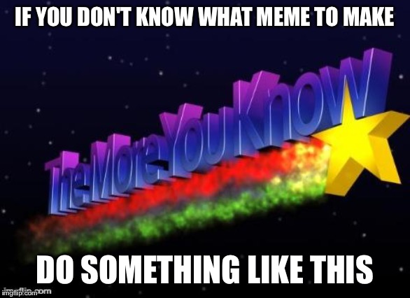 the more you know | IF YOU DON'T KNOW WHAT MEME TO MAKE; DO SOMETHING LIKE THIS | image tagged in the more you know | made w/ Imgflip meme maker