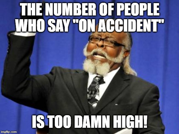 Too Damn High | THE NUMBER OF PEOPLE WHO SAY "ON ACCIDENT"; IS TOO DAMN HIGH! | image tagged in memes,too damn high,AdviceAnimals | made w/ Imgflip meme maker