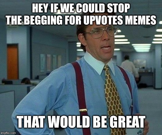 That Would Be Great | HEY IF WE COULD STOP THE BEGGING FOR UPVOTES MEMES; THAT WOULD BE GREAT | image tagged in memes,that would be great | made w/ Imgflip meme maker