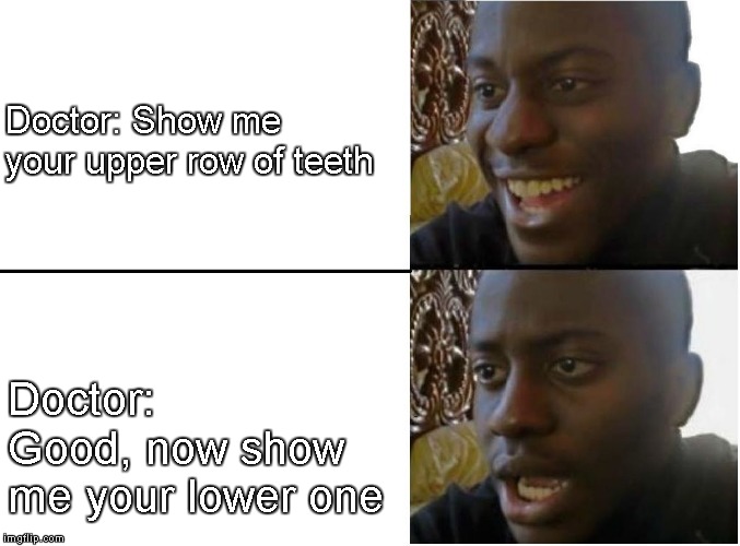 Happy and sad black guy | Doctor: Show me your upper row of teeth; Doctor: Good, now show me your lower one | image tagged in happy and sad black guy | made w/ Imgflip meme maker
