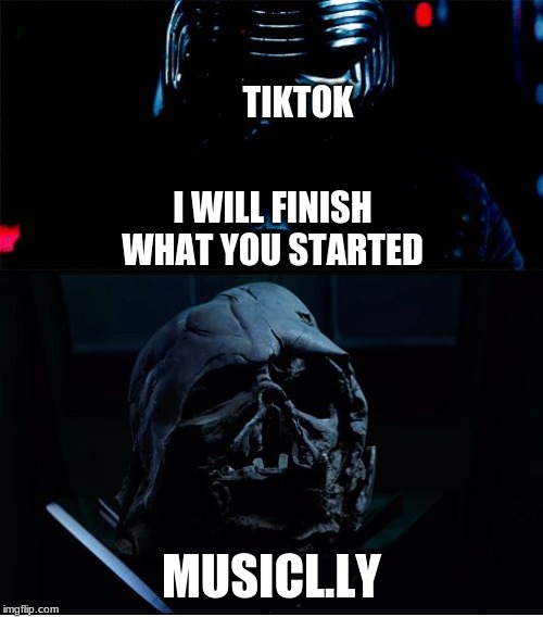 I will finish what you started - Star Wars Force Awakens | TIKTOK; I WILL FINISH WHAT YOU STARTED; MUSICL.LY | image tagged in i will finish what you started - star wars force awakens | made w/ Imgflip meme maker