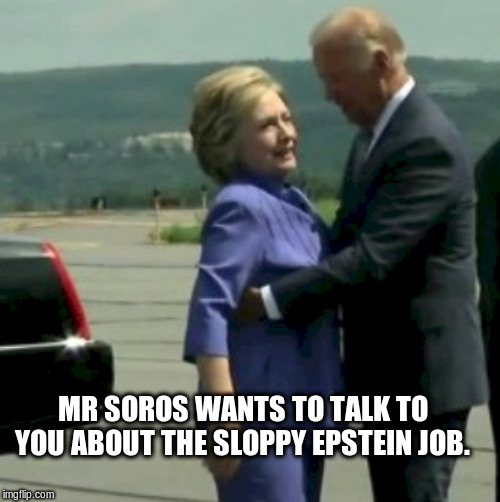 Hillary Joe Biden | MR SOROS WANTS TO TALK TO YOU ABOUT THE SLOPPY EPSTEIN JOB. | image tagged in hillary joe biden | made w/ Imgflip meme maker