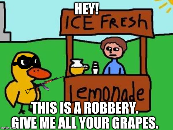 What the duck song REALLY meant. | HEY! THIS IS A ROBBERY. GIVE ME ALL YOUR GRAPES. | image tagged in the duck song | made w/ Imgflip meme maker