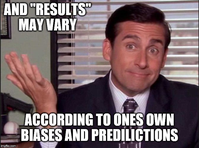 Michael Scott | AND "RESULTS" MAY VARY ACCORDING TO ONES OWN BIASES AND PREDILICTIONS | image tagged in michael scott | made w/ Imgflip meme maker
