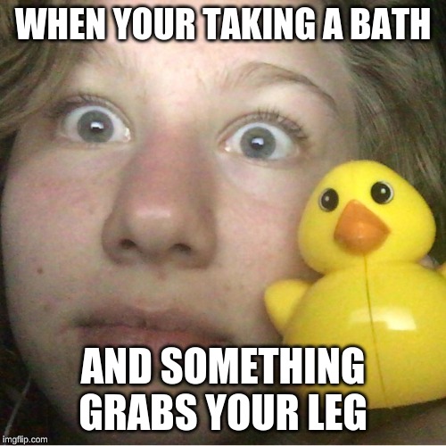 Emma | WHEN YOUR TAKING A BATH; AND SOMETHING GRABS YOUR LEG | image tagged in emma | made w/ Imgflip meme maker