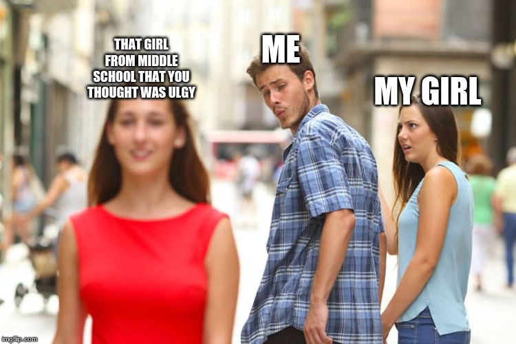 Distracted Boyfriend Meme | ME; THAT GIRL FROM MIDDLE SCHOOL THAT YOU THOUGHT WAS ULGY; MY GIRL | image tagged in memes,distracted boyfriend | made w/ Imgflip meme maker