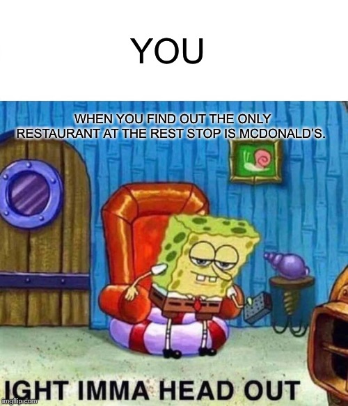 Spongebob Ight Imma Head Out Meme | YOU; WHEN YOU FIND OUT THE ONLY RESTAURANT AT THE REST STOP IS MCDONALD’S. | image tagged in memes,spongebob ight imma head out | made w/ Imgflip meme maker