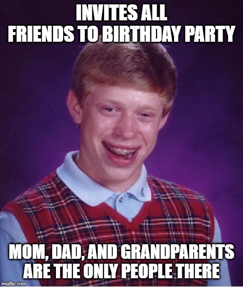 Bad Luck Brian | INVITES ALL FRIENDS TO BIRTHDAY PARTY; MOM, DAD, AND GRANDPARENTS ARE THE ONLY PEOPLE THERE | image tagged in memes,bad luck brian | made w/ Imgflip meme maker
