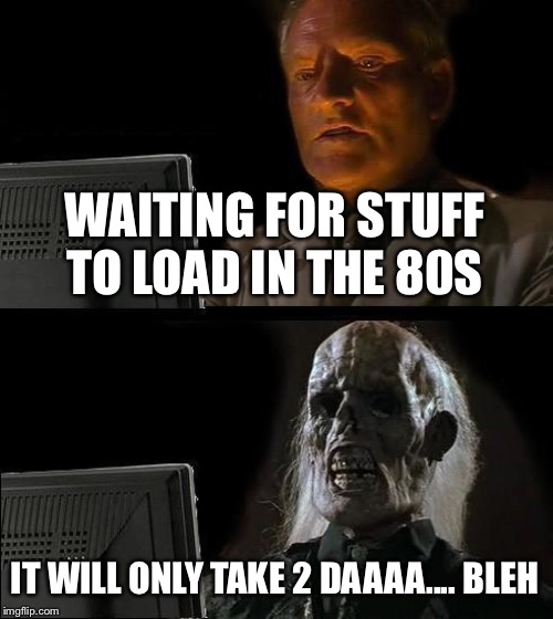 I'll Just Wait Here | WAITING FOR STUFF TO LOAD IN THE 80S; IT WILL ONLY TAKE 2 DAAAA.... BLEH | image tagged in memes,ill just wait here | made w/ Imgflip meme maker