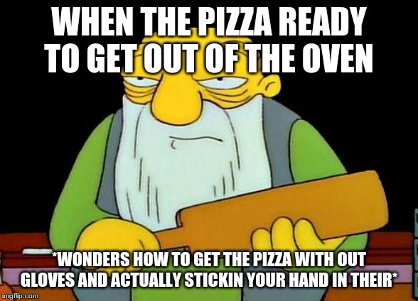 That's a paddlin' | WHEN THE PIZZA READY TO GET OUT OF THE OVEN; *WONDERS HOW TO GET THE PIZZA WITH OUT GLOVES AND ACTUALLY STICKIN YOUR HAND IN THEIR* | image tagged in memes,that's a paddlin' | made w/ Imgflip meme maker