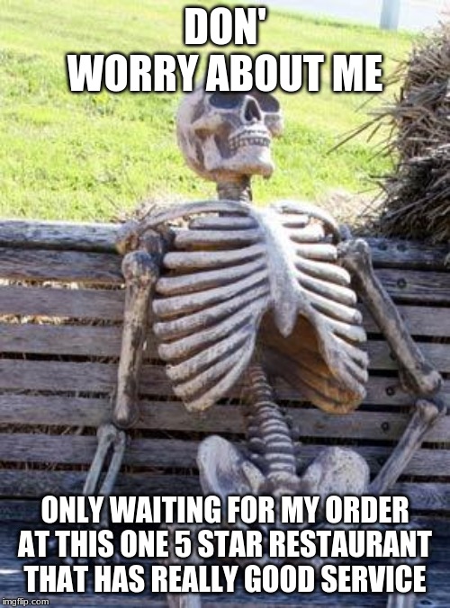 Waiting Skeleton | DON' WORRY ABOUT ME; ONLY WAITING FOR MY ORDER AT THIS ONE 5 STAR RESTAURANT THAT HAS REALLY GOOD SERVICE | image tagged in memes,waiting skeleton | made w/ Imgflip meme maker