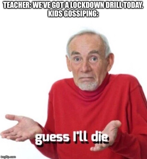 True story | TEACHER: WE’VE GOT A LOCKDOWN DRILL TODAY.


KIDS GOSSIPING: | image tagged in guess ill die | made w/ Imgflip meme maker