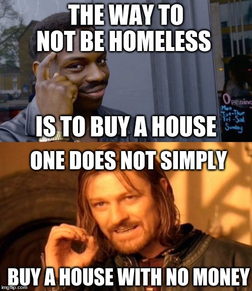 THE WAY TO NOT BE HOMELESS; IS TO BUY A HOUSE; ONE DOES NOT SIMPLY; BUY A HOUSE WITH NO MONEY | image tagged in memes,one does not simply,roll safe think about it | made w/ Imgflip meme maker