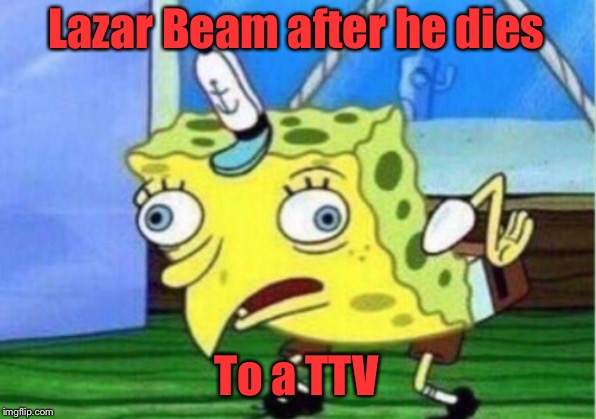 Mocking Spongebob | Lazar Beam after he dies; To a TTV | image tagged in memes,mocking spongebob | made w/ Imgflip meme maker