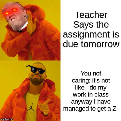 Drake Hotline Bling Meme | Teacher Says the assignment is due tomorrow; You not caring: it's not like I do my work in class anyway I have managed to get a Z- | image tagged in memes,drake hotline bling | made w/ Imgflip meme maker