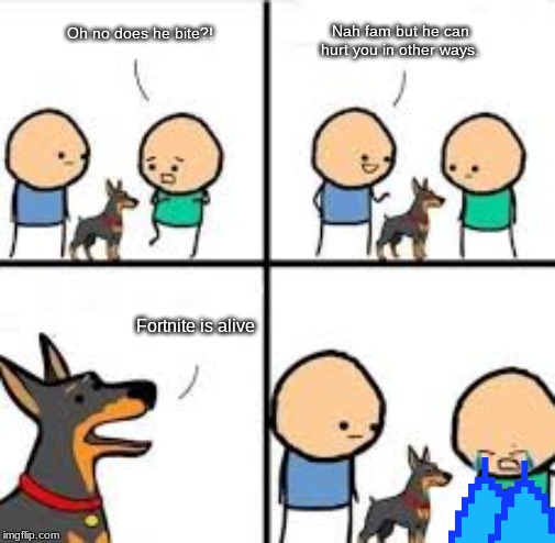 Fortnite is... | Nah fam but he can hurt you in other ways. Oh no does he bite?! Fortnite is alive | image tagged in fortnite,dog,funny,comics/cartoons,sad,fortnite meme | made w/ Imgflip meme maker